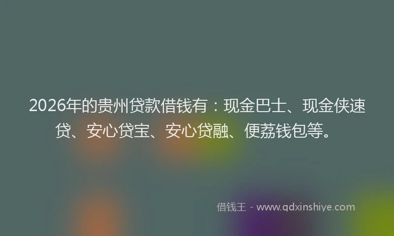 2026年的贵州贷款借钱有：现金巴士、现金侠速贷、安心贷宝、安心贷融、便荔钱包等。