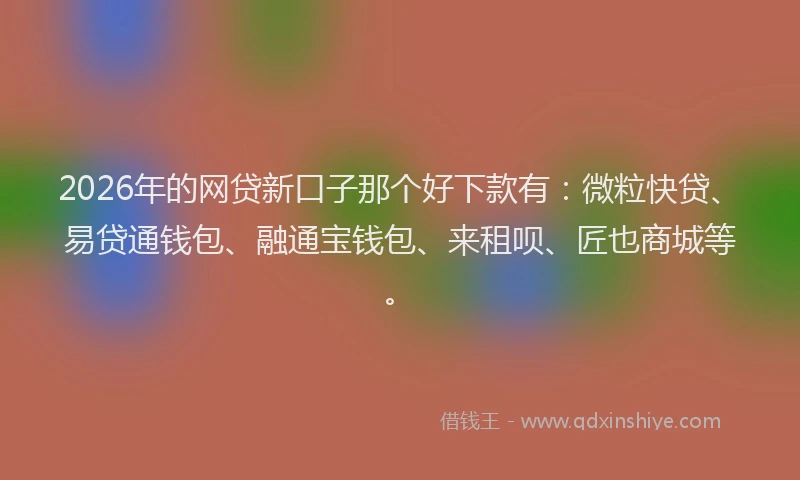 2026年的网贷新口子那个好下款有：微粒快贷、易贷通钱包、融通宝钱包、来租呗、匠也商城等。