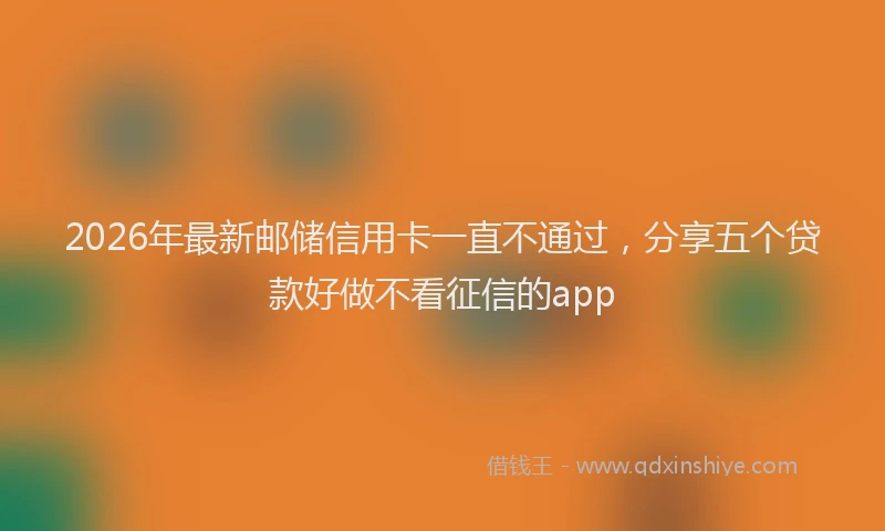2026年最新邮储信用卡一直不通过，分享五个贷款好做不看征信的app