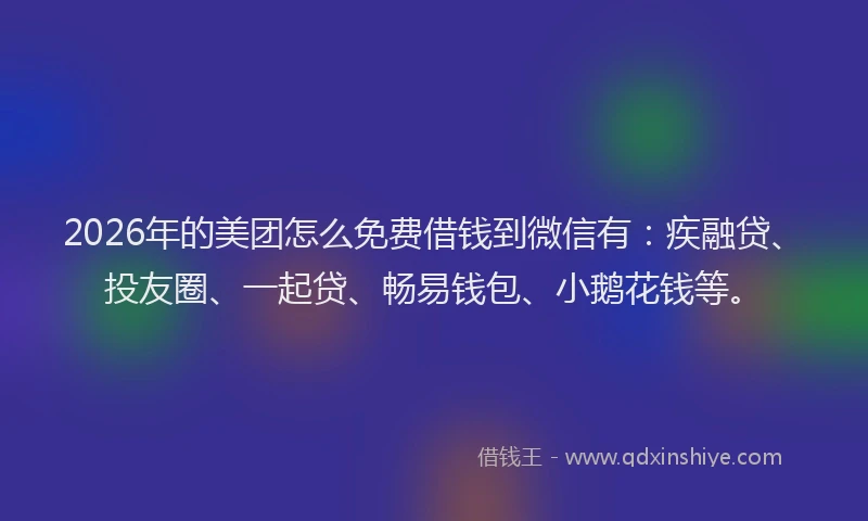 2026年的美团怎么免费借钱到微信有：疾融贷、投友圈、一起贷、畅易钱包、小鹅花钱等。