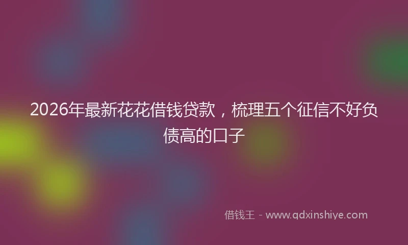 2026年最新花花借钱贷款，梳理五个征信不好负债高的口子