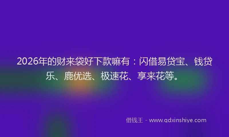 2026年的财来袋好下款嘛有：闪借易贷宝、钱贷乐、鹿优选、极速花、享来花等。