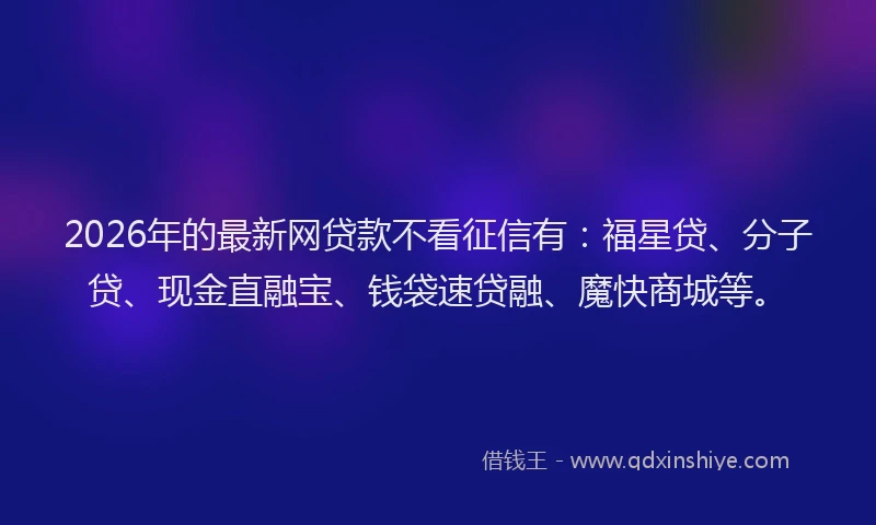 2026年的最新网贷款不看征信有：福星贷、分子贷、现金直融宝、钱袋速贷融、魔快商城等。