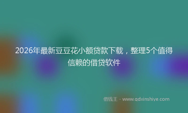 2026年最新豆豆花小额贷款下载，整理5个值得信赖的借贷软件