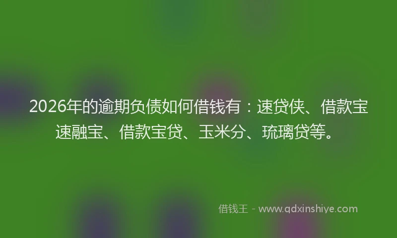 2026年的逾期负债如何借钱有：速贷侠、借款宝速融宝、借款宝贷、玉米分、琉璃贷等。