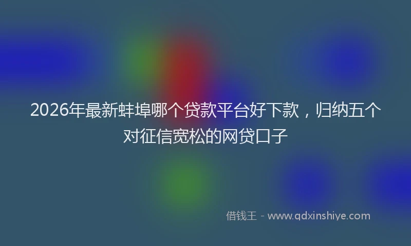 2026年最新蚌埠哪个贷款平台好下款，归纳五个对征信宽松的网贷口子