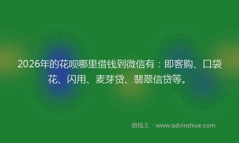 2026年的花呗哪里借钱到微信有：即客购、口袋花、闪用、麦芽贷、翡翠信贷等。
