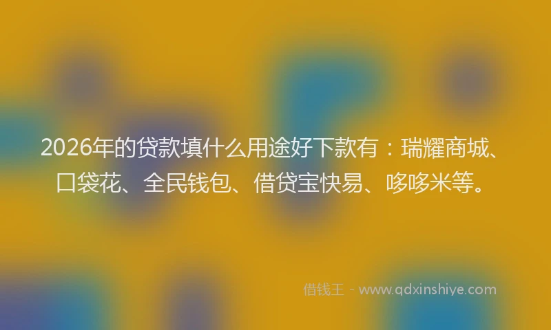 2026年的贷款填什么用途好下款有：瑞耀商城、口袋花、全民钱包、借贷宝快易、哆哆米等。