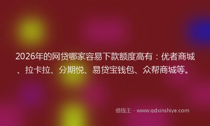 2026年的网贷哪家容易下款额度高有：优者商城、拉卡拉、分期悦、易贷宝钱包、众帮商城等。