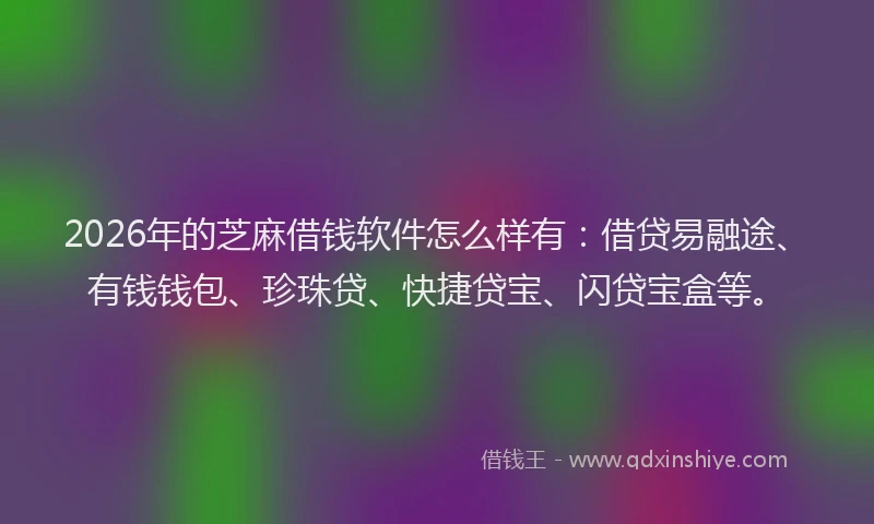 2026年的芝麻借钱软件怎么样有：借贷易融途、有钱钱包、珍珠贷、快捷贷宝、闪贷宝盒等。