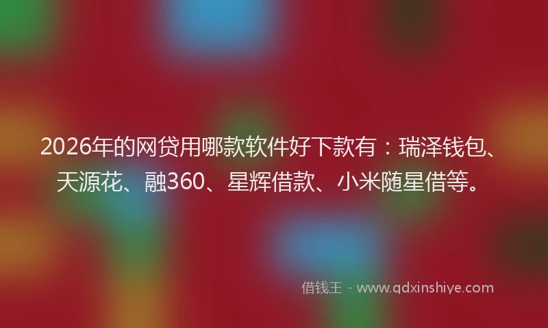 2026年的网贷用哪款软件好下款有：瑞泽钱包、天源花、融360、星辉借款、小米随星借等。