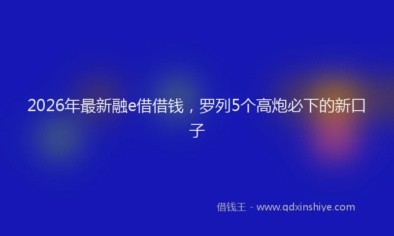 2026年最新融e借借钱，罗列5个高炮必下的新口子