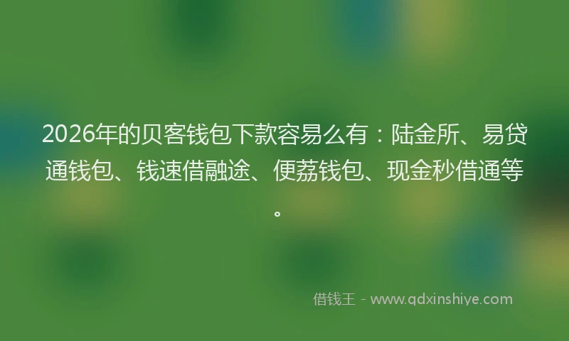 2026年的贝客钱包下款容易么有：陆金所、易贷通钱包、钱速借融途、便荔钱包、现金秒借通等。