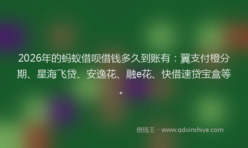 2026年的蚂蚁借呗借钱多久到账有：翼支付橙分期、星海飞贷、安逸花、融e花、快借速贷宝盒等。
