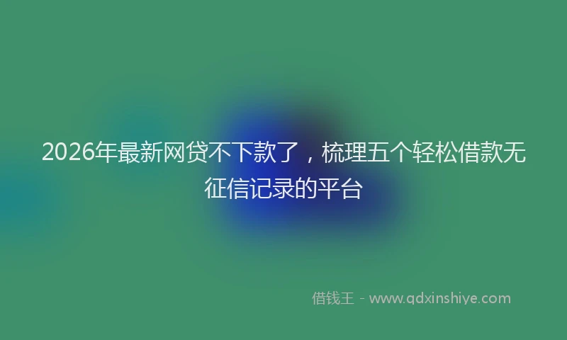 2026年最新网贷不下款了，梳理五个轻松借款无征信记录的平台