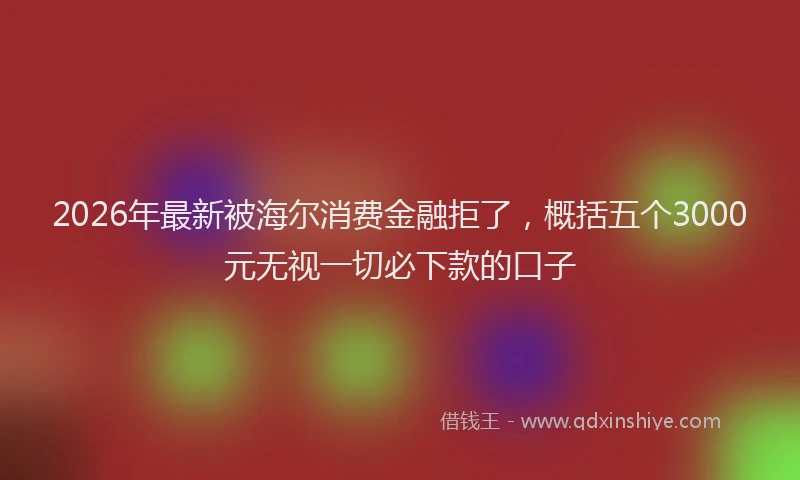 2026年最新被海尔消费金融拒了，概括五个3000元无视一切必下款的口子