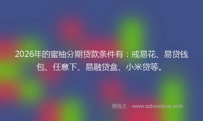 2026年的蜜柚分期贷款条件有：戒易花、易贷钱包、任意下、易融贷盒、小米贷等。