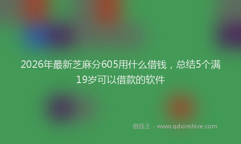 2026年最新芝麻分605用什么借钱，总结5个满19岁可以借款的软件