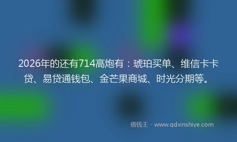 2026年的还有714高炮有：琥珀买单、维信卡卡贷、易贷通钱包、金芒果商城、时光分期等。