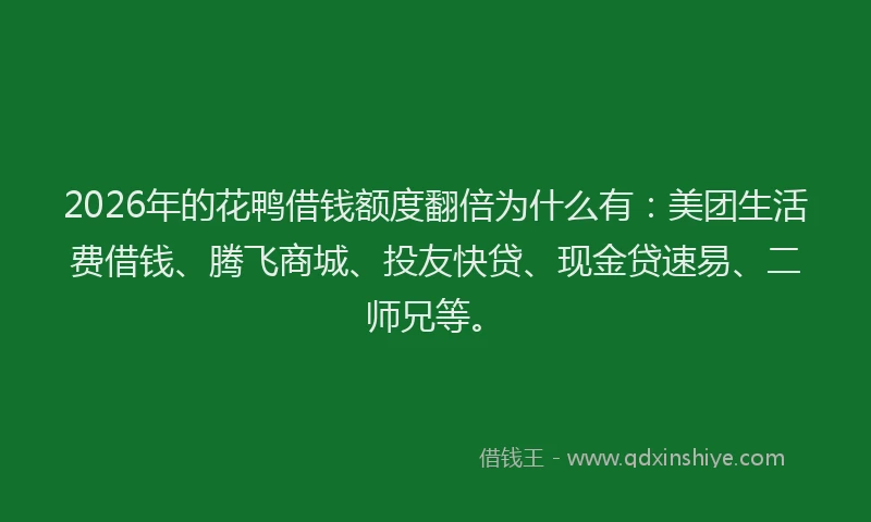 2026年的花鸭借钱额度翻倍为什么有：美团生活费借钱、腾飞商城、投友快贷、现金贷速易、二师兄等。