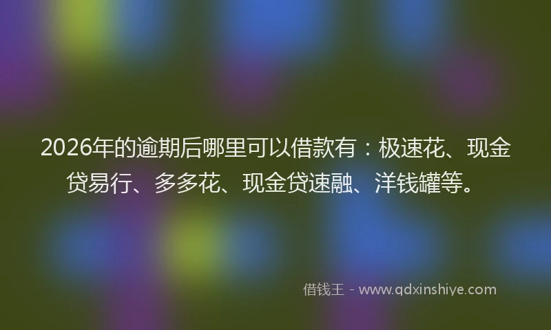 2026年的逾期后哪里可以借款有：极速花、现金贷易行、多多花、现金贷速融、洋钱罐等。