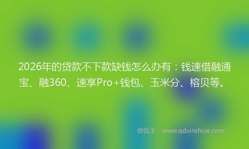 2026年的贷款不下款缺钱怎么办有：钱速借融通宝、融360、速享Pro+钱包、玉米分、榕贝等。