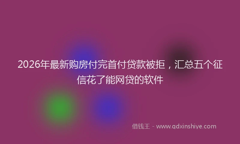 2026年最新购房付完首付贷款被拒，汇总五个征信花了能网贷的软件