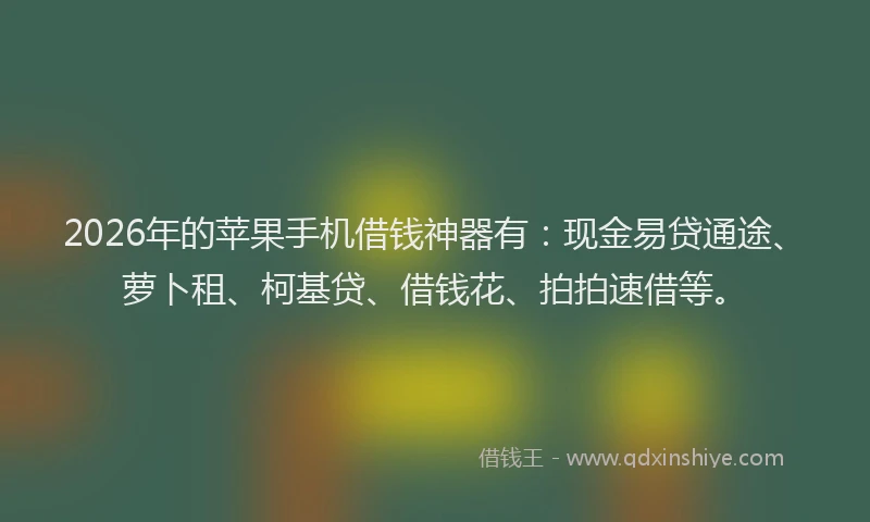 2026年的苹果手机借钱神器有：现金易贷通途、萝卜租、柯基贷、借钱花、拍拍速借等。