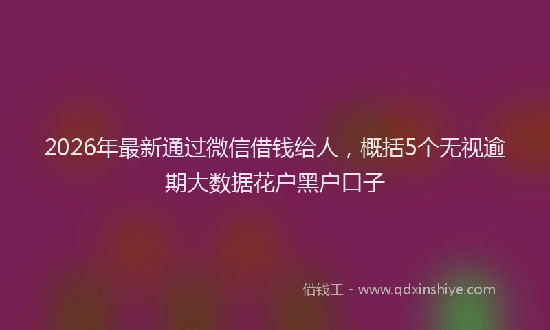 2026年最新通过微信借钱给人，概括5个无视逾期大数据花户黑户口子