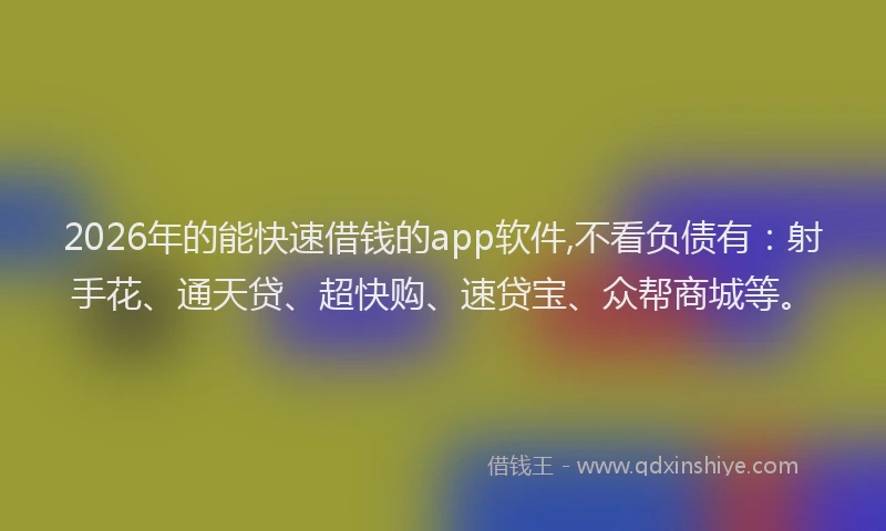 2026年的能快速借钱的app软件,不看负债有：射手花、通天贷、超快购、速贷宝、众帮商城等。