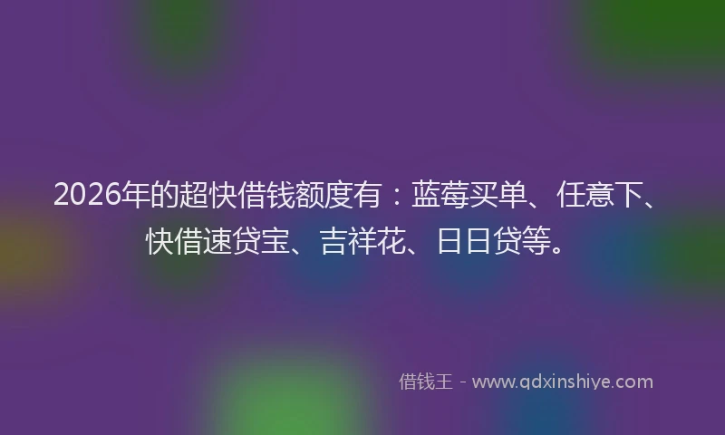 2026年的超快借钱额度有：蓝莓买单、任意下、快借速贷宝、吉祥花、日日贷等。