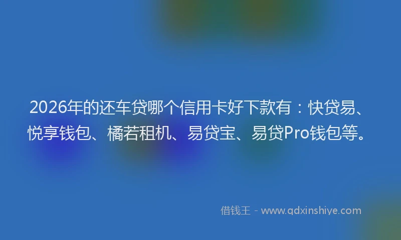 2026年的还车贷哪个信用卡好下款有：快贷易、悦享钱包、橘若租机、易贷宝、易贷Pro钱包等。