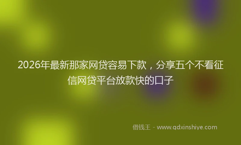 2026年最新那家网贷容易下款，分享五个不看征信网贷平台放款快的口子