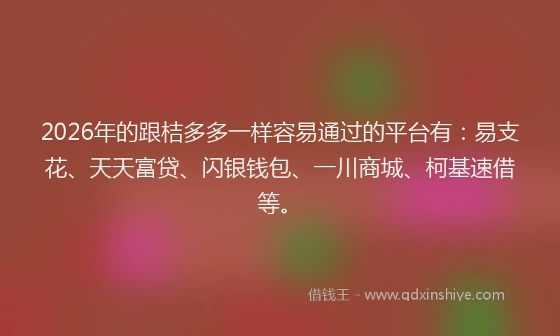 2026年的跟桔多多一样容易通过的平台有：易支花、天天富贷、闪银钱包、一川商城、柯基速借等。