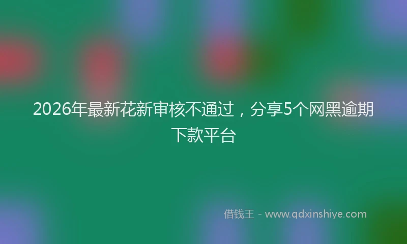 2026年最新花新审核不通过，分享5个网黑逾期下款平台