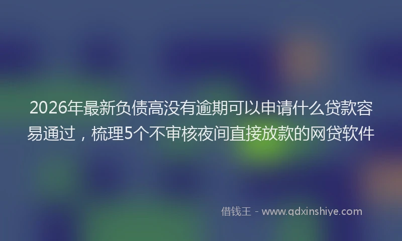 2026年最新负债高没有逾期可以申请什么贷款容易通过，梳理5个不审核夜间直接放款的网贷软件