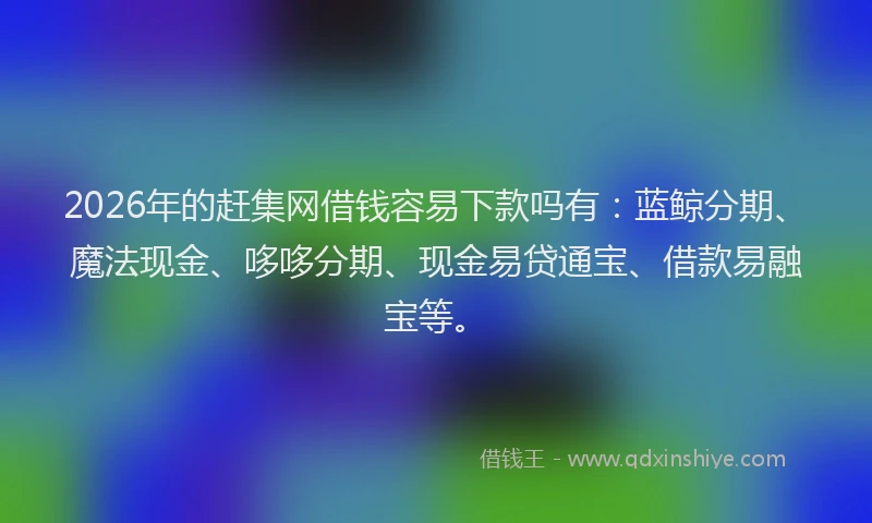 2026年的赶集网借钱容易下款吗有：蓝鲸分期、魔法现金、哆哆分期、现金易贷通宝、借款易融宝等。