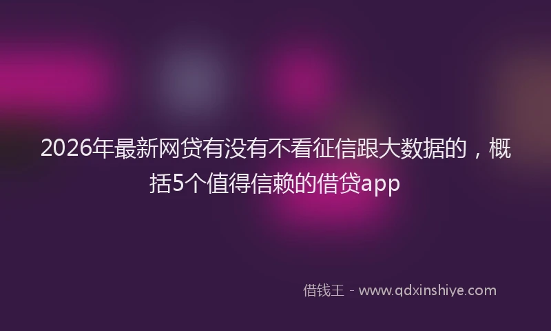 2026年最新网贷有没有不看征信跟大数据的，概括5个值得信赖的借贷app