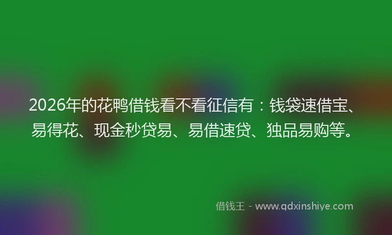 2026年的花鸭借钱看不看征信有：钱袋速借宝、易得花、现金秒贷易、易借速贷、独品易购等。