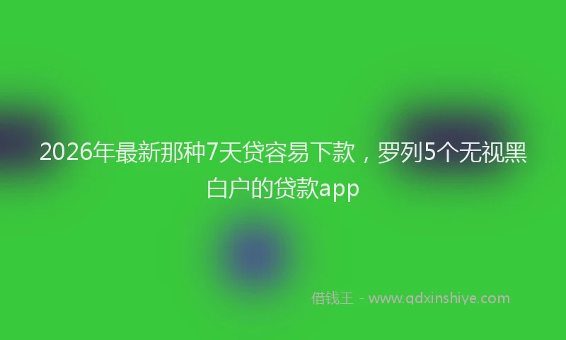 2026年最新那种7天贷容易下款，罗列5个无视黑白户的贷款app