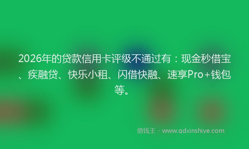 2026年的贷款信用卡评级不通过有：现金秒借宝、疾融贷、快乐小租、闪借快融、速享Pro+钱包等。