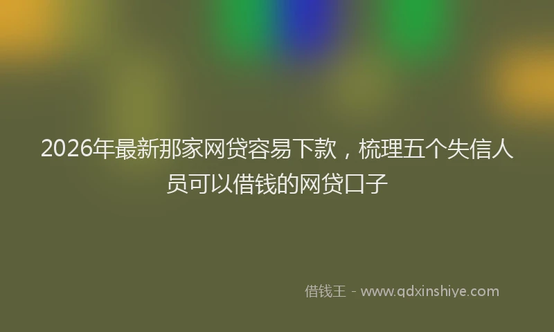 2026年最新那家网贷容易下款，梳理五个失信人员可以借钱的网贷口子
