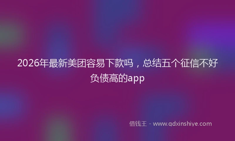 2026年最新美团容易下款吗，总结五个征信不好负债高的app