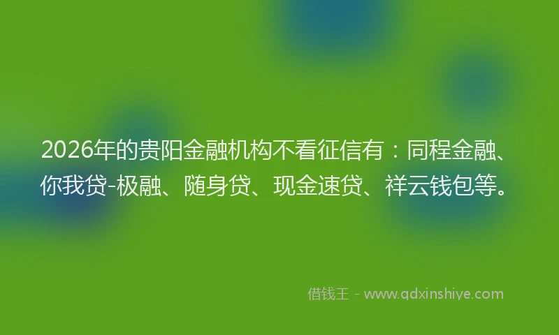 2026年的贵阳金融机构不看征信有：同程金融、你我贷-极融、随身贷、现金速贷、祥云钱包等。