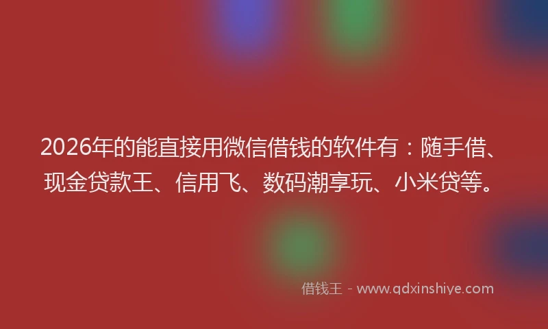 2026年的能直接用微信借钱的软件有：随手借、现金贷款王、信用飞、数码潮享玩、小米贷等。