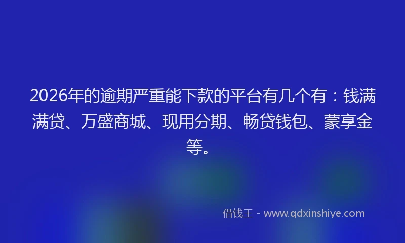 2026年的逾期严重能下款的平台有几个有：钱满满贷、万盛商城、现用分期、畅贷钱包、蒙享金等。