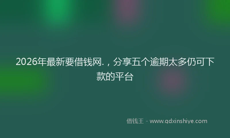 2026年最新要借钱网.，分享五个逾期太多仍可下款的平台