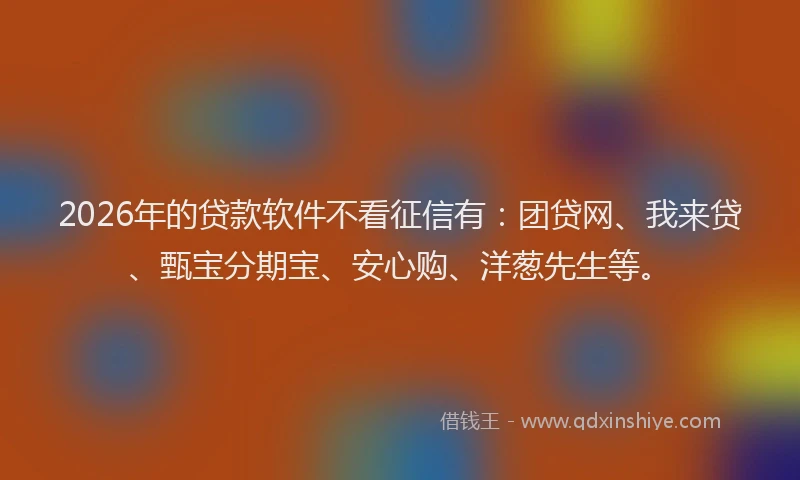 2026年的贷款软件不看征信有：团贷网、我来贷、甄宝分期宝、安心购、洋葱先生等。