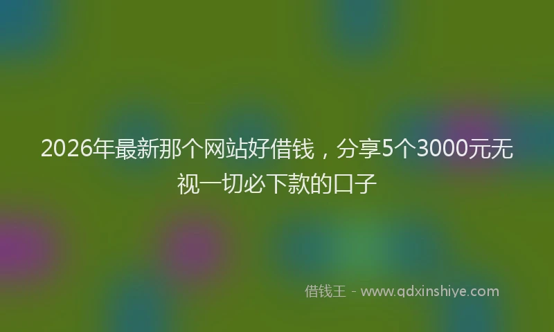 2026年最新那个网站好借钱，分享5个3000元无视一切必下款的口子
