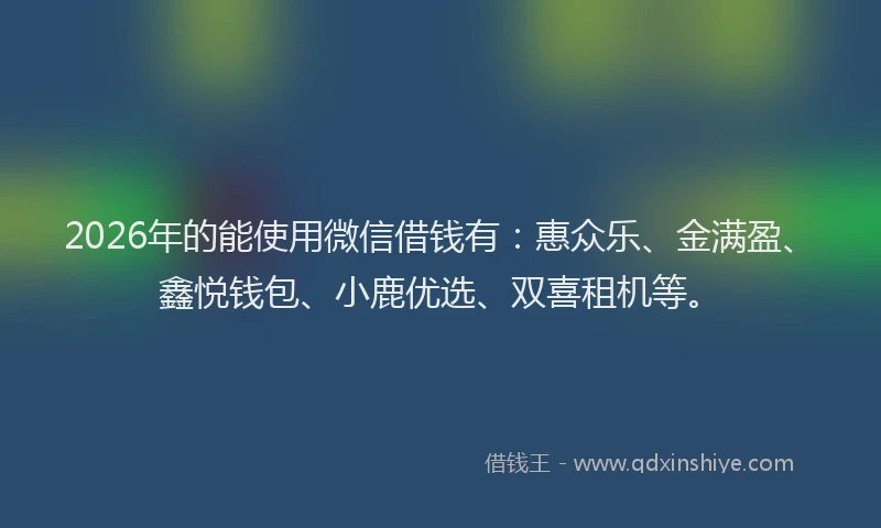 2026年的能使用微信借钱有：惠众乐、金满盈、鑫悦钱包、小鹿优选、双喜租机等。
